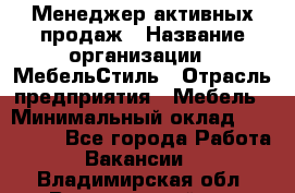 Менеджер активных продаж › Название организации ­ МебельСтиль › Отрасль предприятия ­ Мебель › Минимальный оклад ­ 100 000 - Все города Работа » Вакансии   . Владимирская обл.,Вязниковский р-н